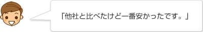 「他社と比べたけど一番安かったです。」