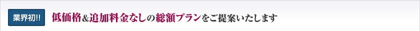 業界初!!低価格&追加料金なしの総額プランをご提案いたします