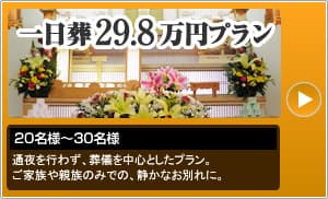 一日葬29.8万円プラン　通夜を行わず、葬儀を中心としたプラン。ご家族や親族のみでの、静かなお別れに。