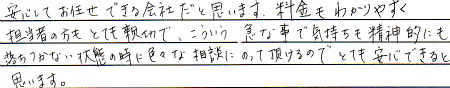 安心してお任せできる会社だと思います。
料金もわかりやすく、担当者の方もとても親切で、こういう急な事で気持ちも精神的にも落ち着かない状態の時に色々な相談にのって頂けるので安心できると思います。