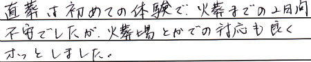 直葬は初めての経験で、火葬までの２日間、不安でしたが、火葬場とかでの対応も良くホっとしました。
