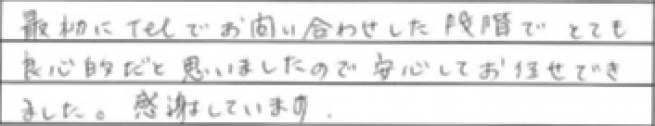 最初にTelでお問い合わせした段階でとても良心的だと思いましたので安心してお任せできました。感謝しています。