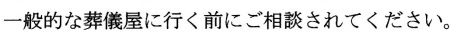 一般的な葬儀社に行く前にご相談されてください。