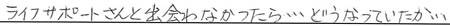 ライフサポートさんと出会わなかったら・・・どうなっていたか・・・
