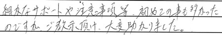 細かなサポートや注意事項等、初めての事も多かったのですが、ご教示頂け、大変助かりました。
