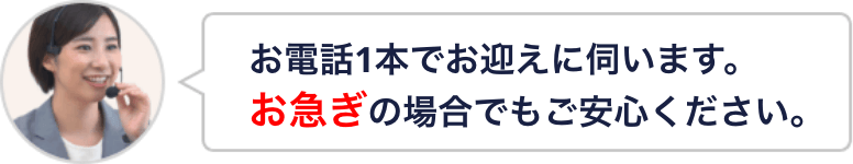 お電話1本でお迎えに伺います。お急ぎの場合でもご安心ください。