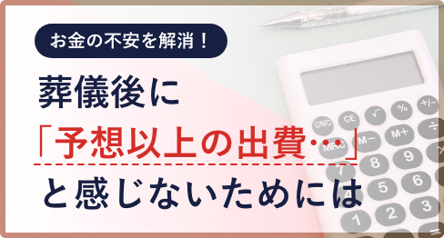 お金の不安を解消！葬儀後に「予想以上の出費・・」と感じないためには