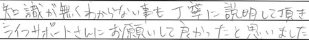 知識が無くわからない事も、丁寧に説明して頂き、ライフサポートさんにお願いして良かったと思いました。
