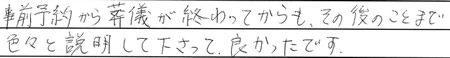 事前予約から葬儀が終わってからも、その後のことまで色々と説明して下さって、良かったです。
