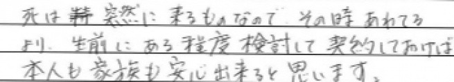 死は突然に来るものなので、その時あわてるより生前にある程度検討して契約しておけば本人も家族も安心出来ると思います。